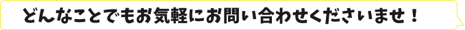 どんなことでもお気軽にお問い合わせください